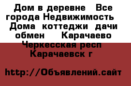 Дом в деревне - Все города Недвижимость » Дома, коттеджи, дачи обмен   . Карачаево-Черкесская респ.,Карачаевск г.